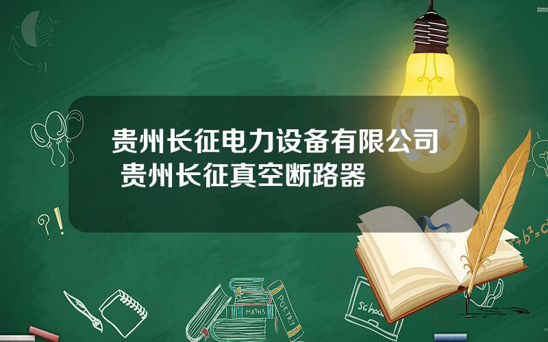 贵州长征电力设备有限公司 贵州长征真空断路器